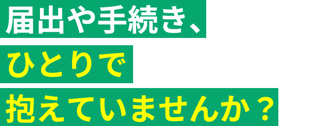 届出や手続き、 ひとりで抱えていませんか?